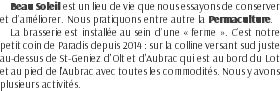 Beau Soleil est un lieu de vie que nous essayons de conserver et d’améliorer. Nous pratiquons entre autre la Permaculture. La brasserie est installée au sein d’une « ferme ». C’est notre petit coin de Paradis depuis 2014 : sur la colline versant sud juste au-dessus de St-Geniez d'Olt et d'Aubrac qui est au bord du Lot et au pied de l'Aubrac avec toutes les commodités. Nous y avons plusieurs activités. 