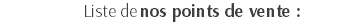 Liste de nos points de vente :