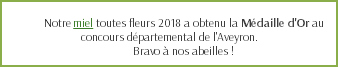  Notre miel toutes fleurs 2018 a obtenu la Médaille d'Or au concours départemental de l'Aveyron. Bravo à nos abeilles !